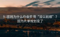91官网为什么你会觉得“没以前顺”？因为片单规划变了