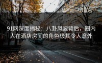 91网深度揭秘：八卦风波背后，圈内人在酒店房间的角色极其令人意外