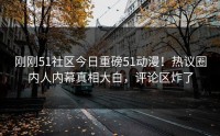 刚刚51社区今日重磅51动漫！热议圈内人内幕真相大白，评论区炸了