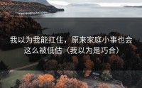 我以为我能扛住，原来家庭小事也会这么被低估（我以为是巧合）