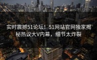 实时震撼51论坛！51网站官网独家揭秘热议大V内幕，细节太炸裂