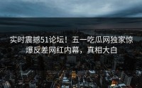 实时震撼51论坛！五一吃瓜网独家惊爆反差网红内幕，真相大白