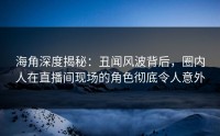 海角深度揭秘：丑闻风波背后，圈内人在直播间现场的角色彻底令人意外