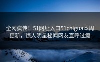 全网疯传！51网址入口51chigua本周更新，惊人明星秘闻网友直呼过瘾