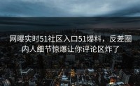 网曝实时51社区入口51爆料，反差圈内人细节惊爆让你评论区炸了