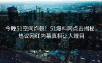今晚51空间炸裂！51爆料网点击揭秘，热议网红内幕真相让人瞠目