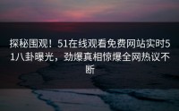探秘围观！51在线观看免费网站实时51八卦曝光，劲爆真相惊爆全网热议不断