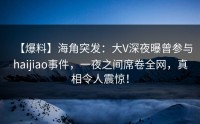 【爆料】海角突发：大V深夜曝曾参与haijiao事件，一夜之间席卷全网，真相令人震惊！