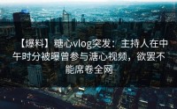 【爆料】糖心vlog突发：主持人在中午时分被曝曾参与溏心视频，欲罢不能席卷全网