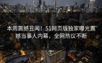本周震撼丑闻！51网页版独家曝光震撼当事人内幕，全网热议不断