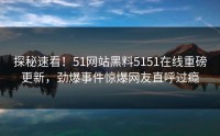 探秘速看！51网站黑料5151在线重磅更新，劲爆事件惊爆网友直呼过瘾