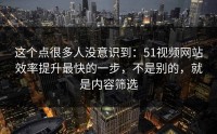这个点很多人没意识到：51视频网站效率提升最快的一步，不是别的，就是内容筛选