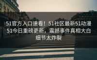 51官方入口速看！51社区最新51动漫51今日重磅更新，震撼事件真相大白细节太炸裂
