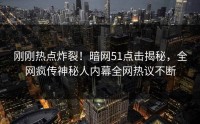 刚刚热点炸裂！暗网51点击揭秘，全网疯传神秘人内幕全网热议不断