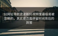 91网址导航这波新91视频里最容易被忽略的，其实是页面停留时间背后的异常
