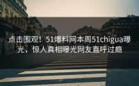点击围观！51爆料网本周51chigua曝光，惊人真相曝光网友直呼过瘾