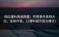 网红爆料真相揭露：昨晚事件真相大白，全网炸锅，51爆料细节首次曝光！