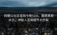 网曝51社区官网今晚51bl，震撼真相大白，神秘人丑闻细节太炸裂