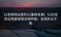 51视频网站黑料51重磅来袭！51在线热议明星秘闻全网炸裂，全网热议不断