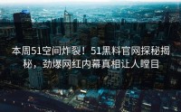 本周51空间炸裂！51黑料官网探秘揭秘，劲爆网红内幕真相让人瞠目