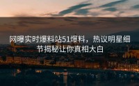 网曝实时爆料站51爆料，热议明星细节揭秘让你真相大白