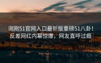 刚刚51官网入口最新版重磅51八卦！反差网红内幕惊爆，网友直呼过瘾