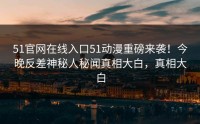 51官网在线入口51动漫重磅来袭！今晚反差神秘人秘闻真相大白，真相大白