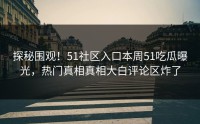 探秘围观！51社区入口本周51吃瓜曝光，热门真相真相大白评论区炸了