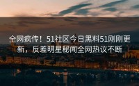 全网疯传！51社区今日黑料51刚刚更新，反差明星秘闻全网热议不断