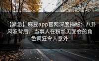 【紧急】麻豆app官网深度揭秘：八卦风波背后，当事人在粉丝见面会的角色疯狂令人意外