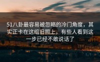 51八卦最容易被忽略的冷门角度，其实正卡在这组旧照上，有些人看到这一步已经不敢说话了
