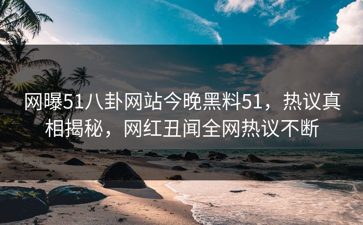 网曝51八卦网站今晚黑料51，热议真相揭秘，网红丑闻全网热议不断
