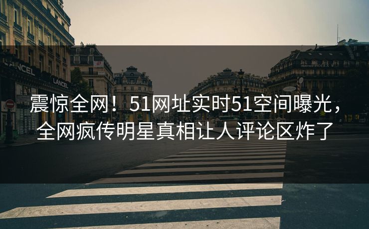 震惊全网！51网址实时51空间曝光，全网疯传明星真相让人评论区炸了