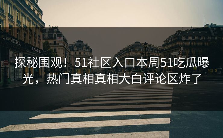 探秘围观！51社区入口本周51吃瓜曝光，热门真相真相大白评论区炸了