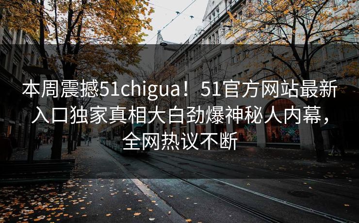 本周震撼51chigua！51官方网站最新入口独家真相大白劲爆神秘人内幕，全网热议不断