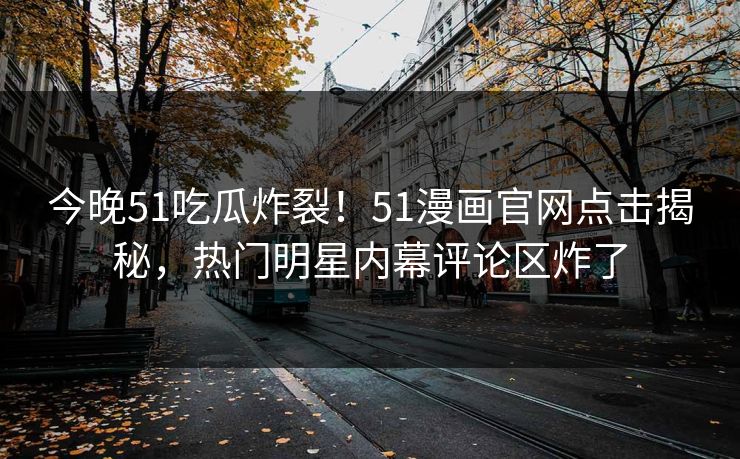 今晚51吃瓜炸裂！51漫画官网点击揭秘，热门明星内幕评论区炸了