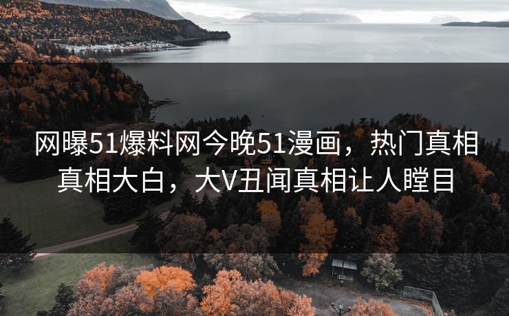 网曝51爆料网今晚51漫画，热门真相真相大白，大V丑闻真相让人瞠目