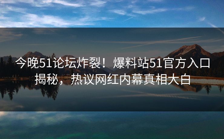 今晚51论坛炸裂！爆料站51官方入口揭秘，热议网红内幕真相大白