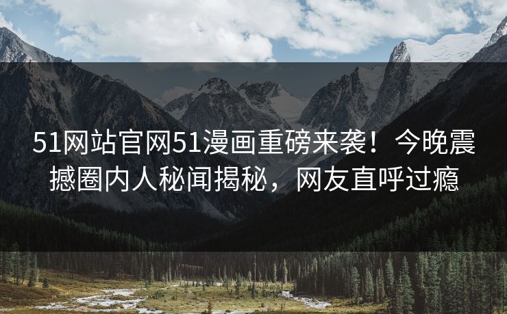 51网站官网51漫画重磅来袭！今晚震撼圈内人秘闻揭秘，网友直呼过瘾