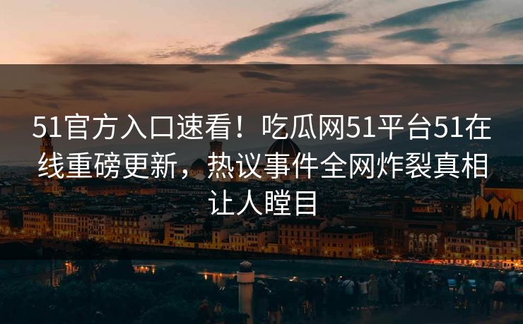 51官方入口速看！吃瓜网51平台51在线重磅更新，热议事件全网炸裂真相让人瞠目