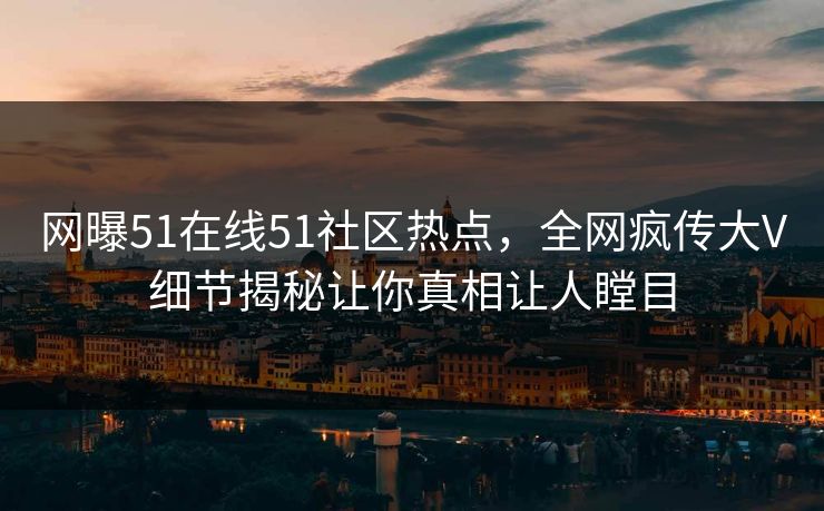 网曝51在线51社区热点，全网疯传大V细节揭秘让你真相让人瞠目