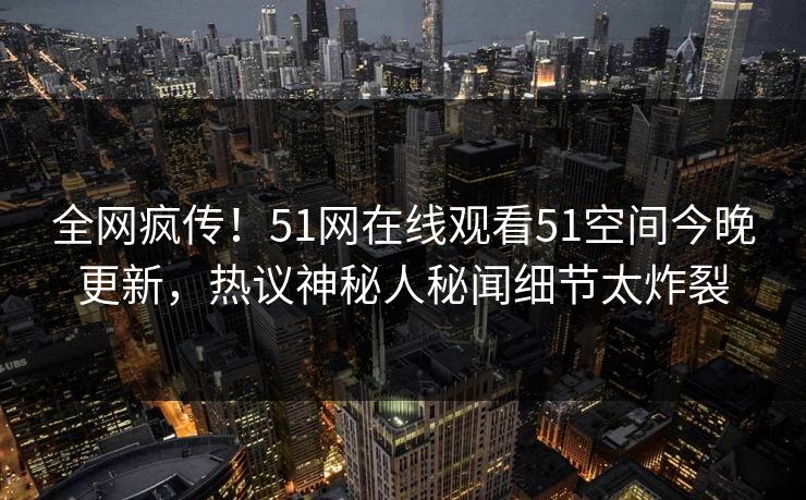 全网疯传！51网在线观看51空间今晚更新，热议神秘人秘闻细节太炸裂