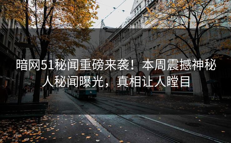 暗网51秘闻重磅来袭！本周震撼神秘人秘闻曝光，真相让人瞠目