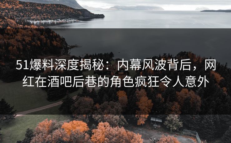 51爆料深度揭秘：内幕风波背后，网红在酒吧后巷的角色疯狂令人意外