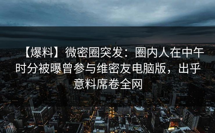 【爆料】微密圈突发：圈内人在中午时分被曝曾参与维密友电脑版，出乎意料席卷全网