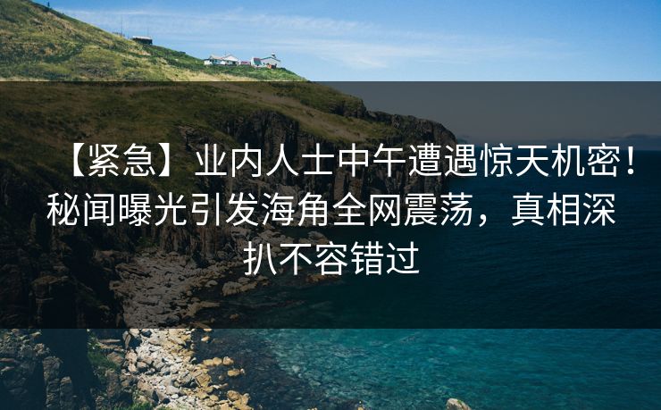 【紧急】业内人士中午遭遇惊天机密！秘闻曝光引发海角全网震荡，真相深扒不容错过