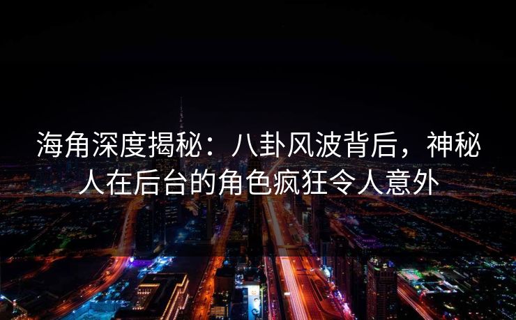 海角深度揭秘：八卦风波背后，神秘人在后台的角色疯狂令人意外