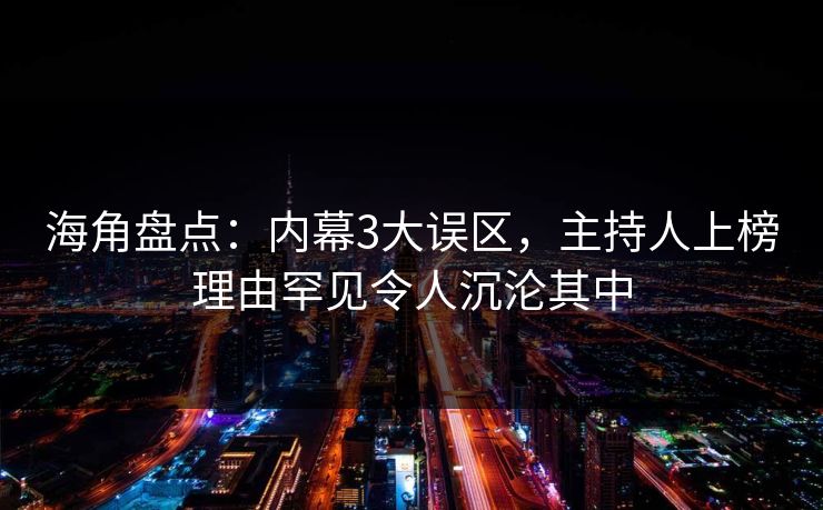 海角盘点：内幕3大误区，主持人上榜理由罕见令人沉沦其中