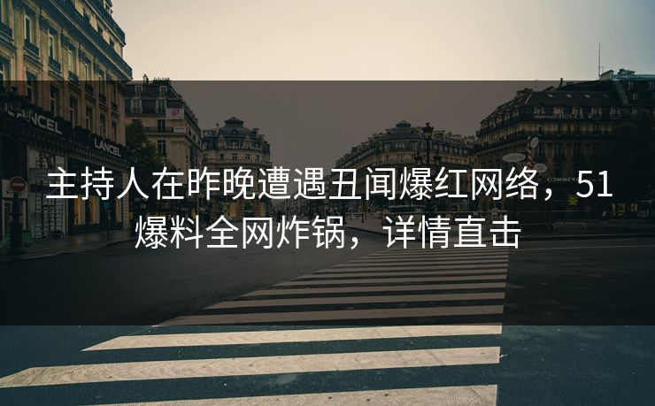 主持人在昨晚遭遇丑闻爆红网络，51爆料全网炸锅，详情直击