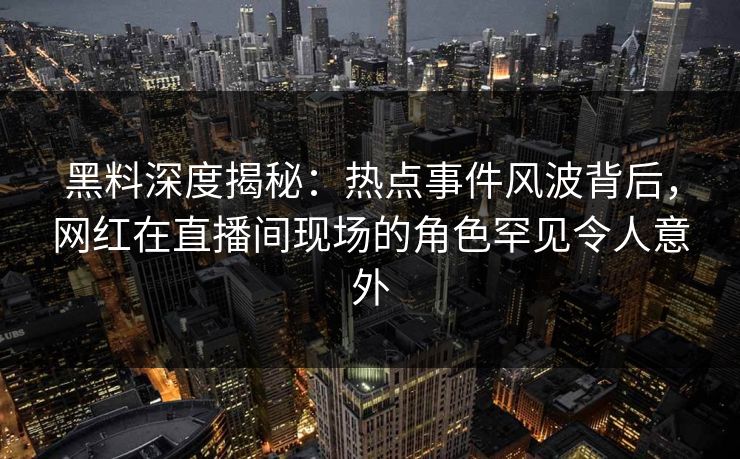 黑料深度揭秘：热点事件风波背后，网红在直播间现场的角色罕见令人意外
